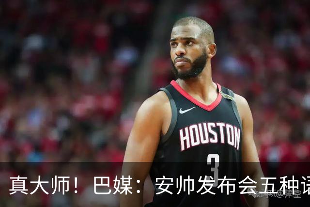 真大师！巴媒：安帅发布会五种语言灵活转换，英西意法葡游刃有余